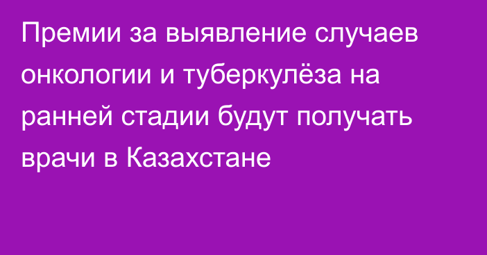 Премии за выявление случаев онкологии и туберкулёза на ранней стадии будут получать врачи в Казахстане