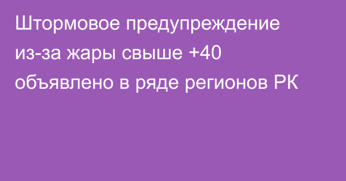 Штормовое предупреждение из-за жары свыше +40 объявлено в ряде регионов РК