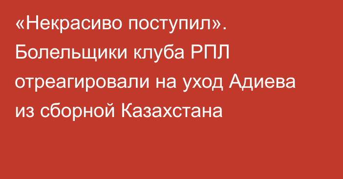 «Некрасиво поступил». Болельщики клуба РПЛ отреагировали на уход Адиева из сборной Казахстана