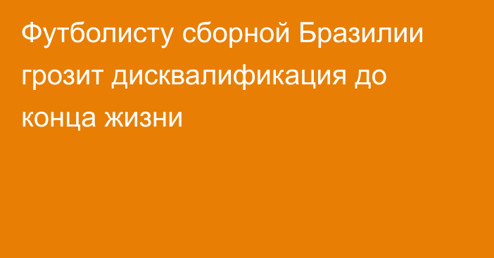 Футболисту сборной Бразилии грозит дисквалификация до конца жизни