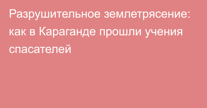 Разрушительное землетрясение: как в Караганде прошли учения спасателей