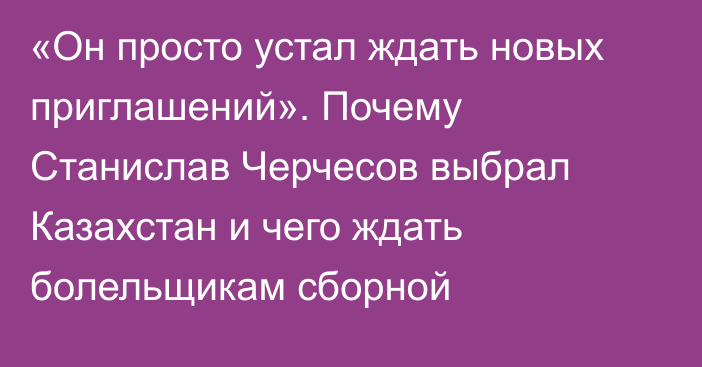 «Он просто устал ждать новых приглашений». Почему Станислав Черчесов выбрал Казахстан и чего ждать болельщикам сборной