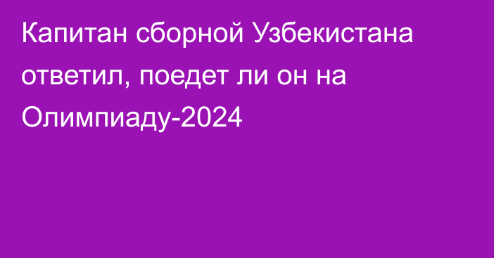 Капитан сборной Узбекистана ответил, поедет ли он на Олимпиаду-2024