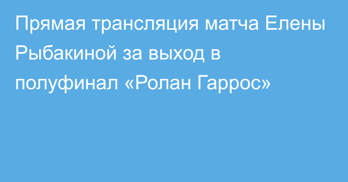 Прямая трансляция матча Елены Рыбакиной за выход в полуфинал «Ролан Гаррос»