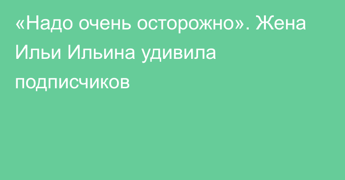 «Надо очень осторожно». Жена Ильи Ильина удивила подписчиков