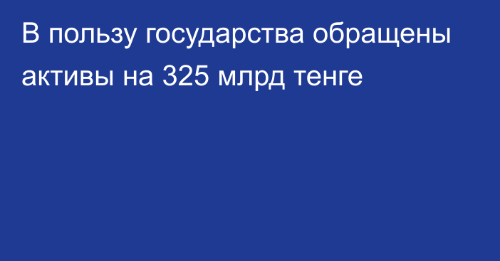 В пользу государства обращены активы на 325 млрд тенге