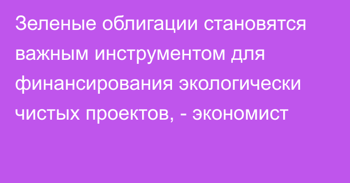 Зеленые облигации становятся важным инструментом для финансирования экологически чистых проектов, - экономист