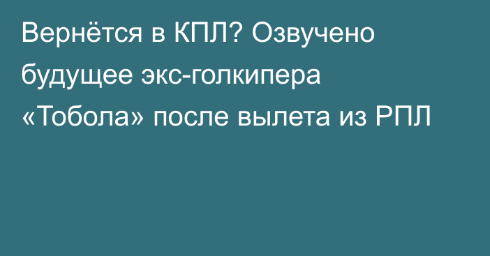 Вернётся в КПЛ? Озвучено будущее экс-голкипера «Тобола» после вылета из РПЛ