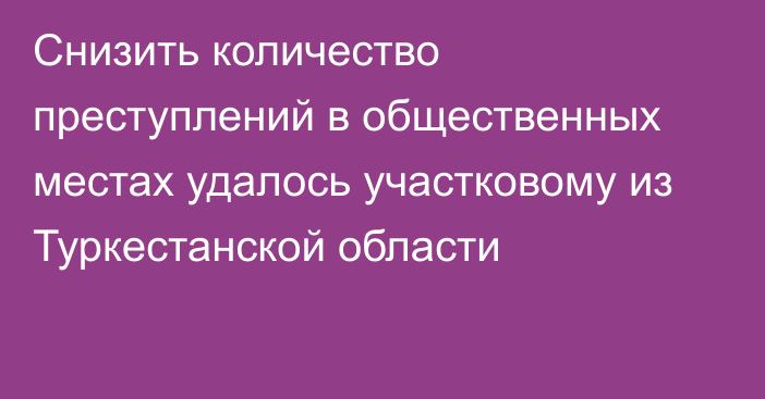 Снизить количество преступлений в общественных местах удалось участковому из Туркестанской области