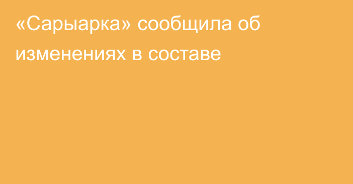 «Сарыарка» сообщила об изменениях в составе