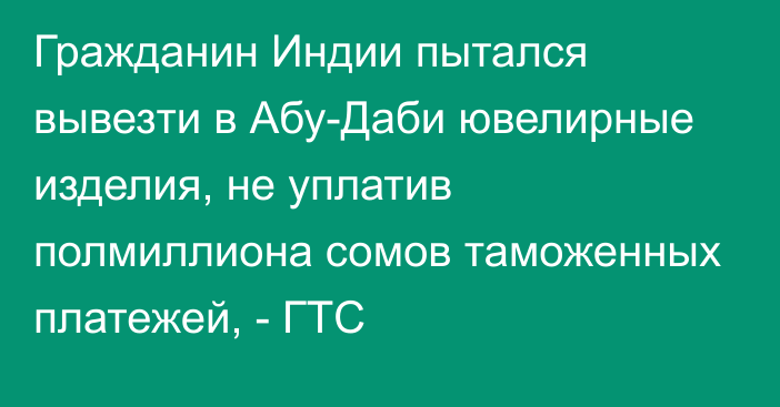 Гражданин Индии пытался вывезти в Абу-Даби ювелирные изделия, не уплатив полмиллиона сомов таможенных платежей, - ГТС