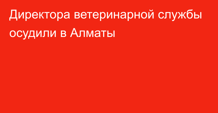 Директора ветеринарной службы осудили в Алматы