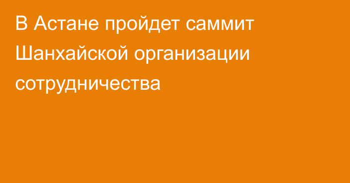 В Астане пройдет саммит Шанхайской организации сотрудничества