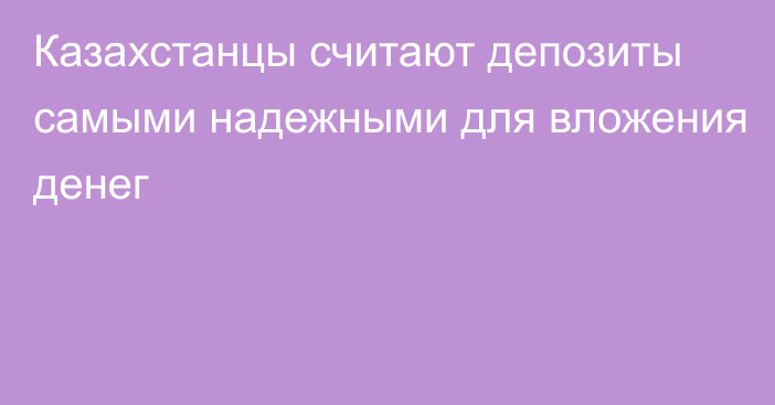 Казахстанцы считают депозиты самыми надежными для вложения денег