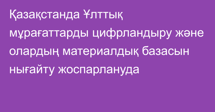 Қазақстанда Ұлттық мұрағаттарды цифрландыру және олардың материалдық базасын нығайту жоспарлануда