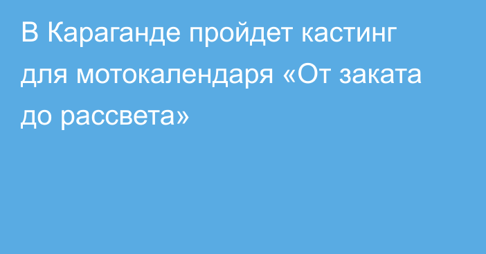 В Караганде пройдет кастинг для мотокалендаря «От заката до рассвета»