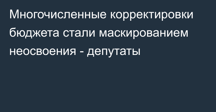 Многочисленные корректировки бюджета стали маскированием неосвоения - депутаты