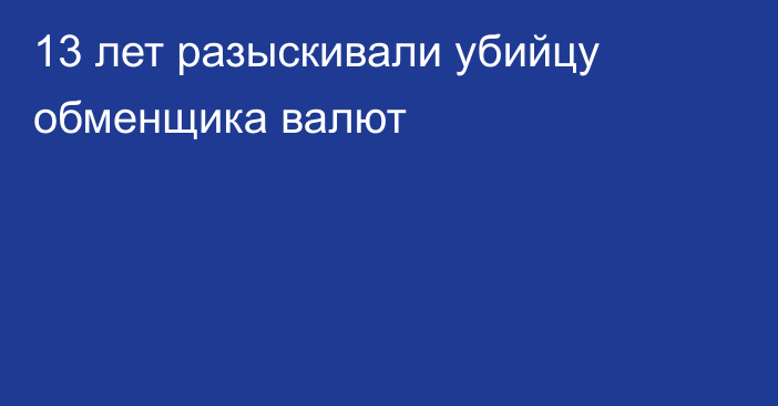 13 лет разыскивали убийцу обменщика валют