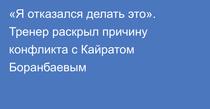 «Я отказался делать это». Тренер раскрыл причину конфликта с Кайратом Боранбаевым