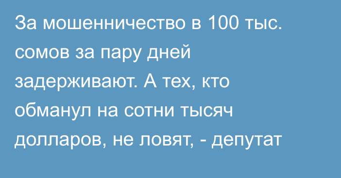 За мошенничество в 100 тыс. сомов за пару дней задерживают. А тех, кто обманул на сотни тысяч долларов, не ловят, - депутат