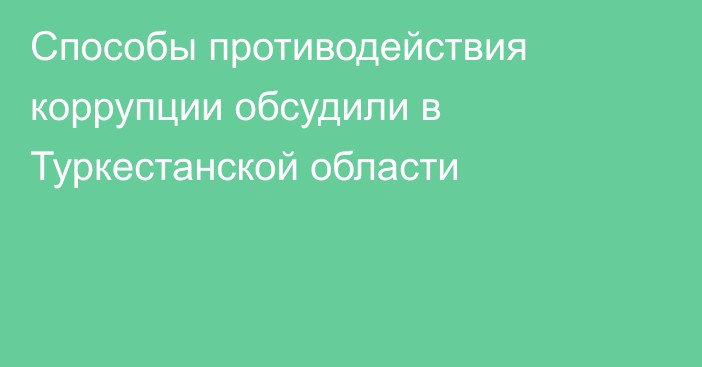 Способы противодействия коррупции обсудили в Туркестанской области