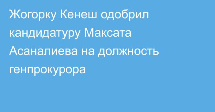 Жогорку Кенеш одобрил кандидатуру Максата Асаналиева на должность генпрокурора