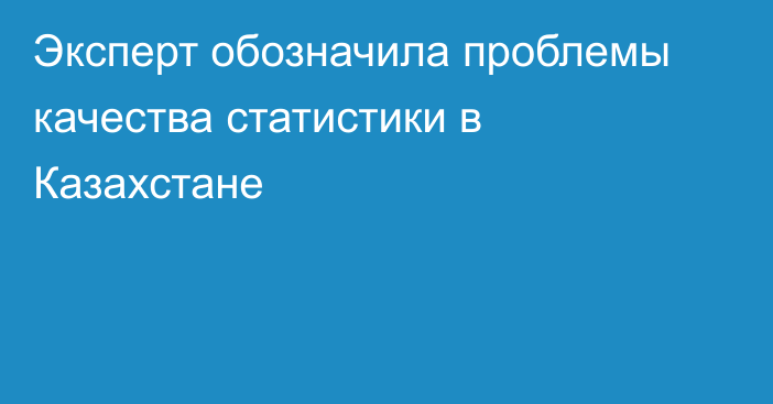 Эксперт обозначила проблемы качества статистики в Казахстане