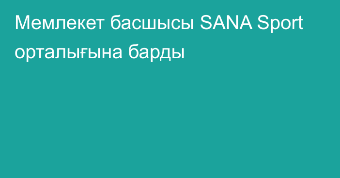 Мемлекет басшысы SANA Sport орталығына барды