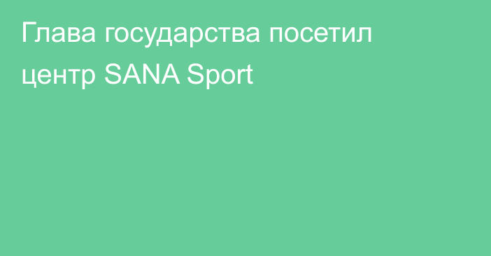 Глава государства посетил центр SANA Sport