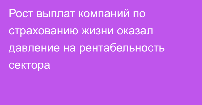 Рост выплат компаний по страхованию жизни оказал давление на рентабельность сектора