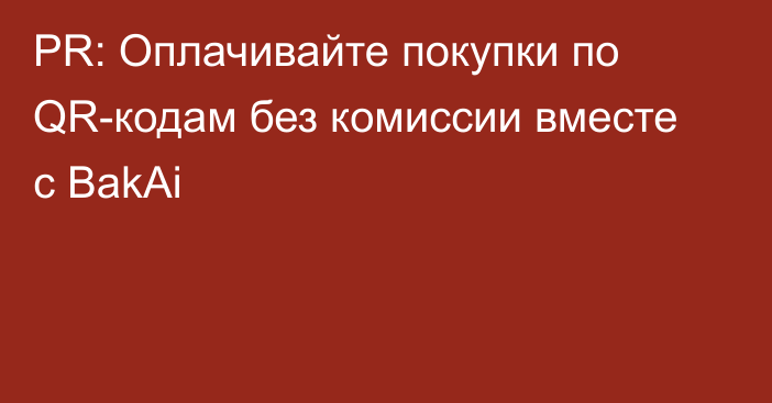 PR: Оплачивайте покупки по QR-кодам без комиссии вместе с BakAi