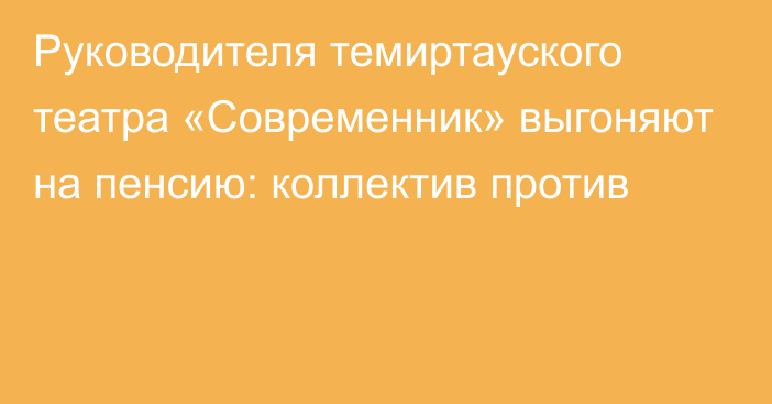 Руководителя темиртауского театра «Современник» выгоняют на пенсию: коллектив против