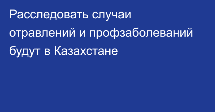 Расследовать случаи отравлений и профзаболеваний будут в Казахстане