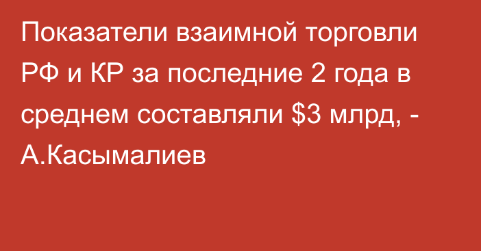 Показатели взаимной торговли РФ и КР за последние 2 года в среднем составляли $3 млрд, - А.Касымалиев