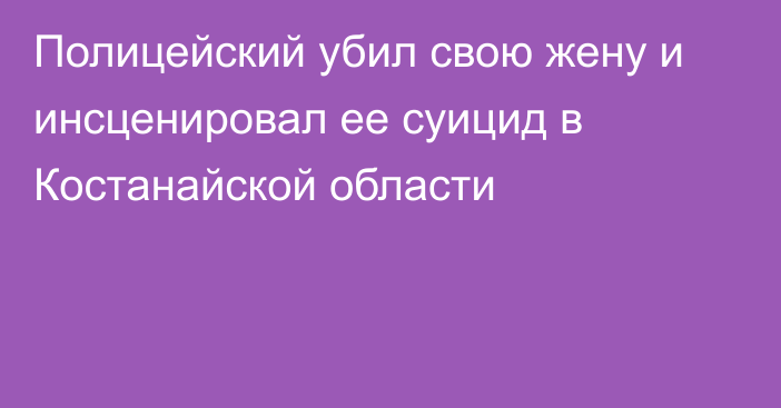 Полицейский убил свою жену и инсценировал ее суицид в Костанайской области