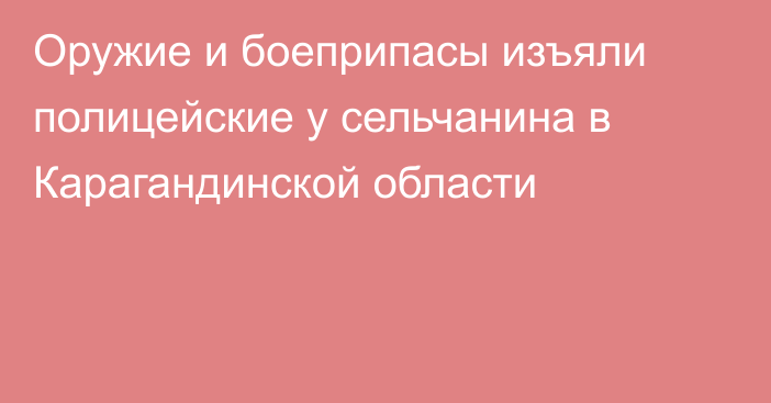 Оружие и боеприпасы изъяли полицейские у сельчанина в Карагандинской области