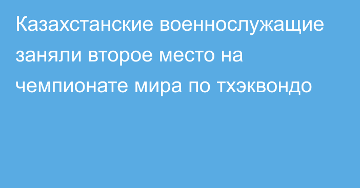 Казахстанские военнослужащие заняли второе место на чемпионате мира по тхэквондо