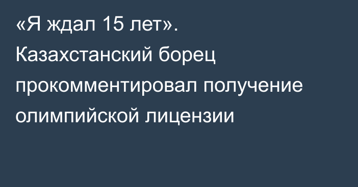 «Я ждал 15 лет». Казахстанский борец прокомментировал получение олимпийской лицензии