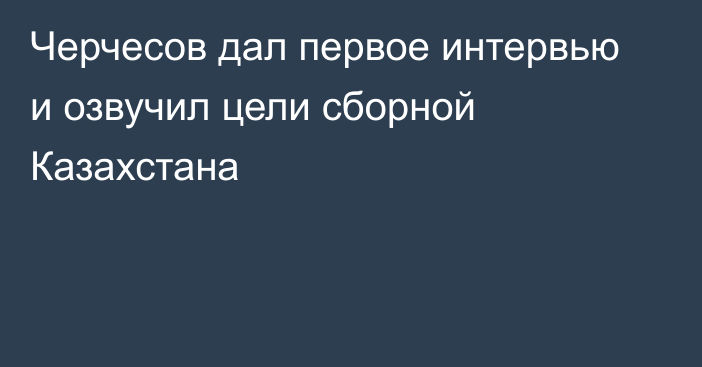 Черчесов дал первое интервью и озвучил цели сборной Казахстана