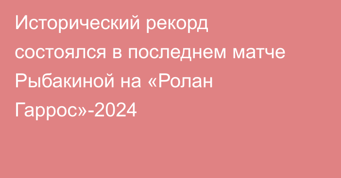 Исторический рекорд состоялся в последнем матче Рыбакиной на «Ролан Гаррос»-2024