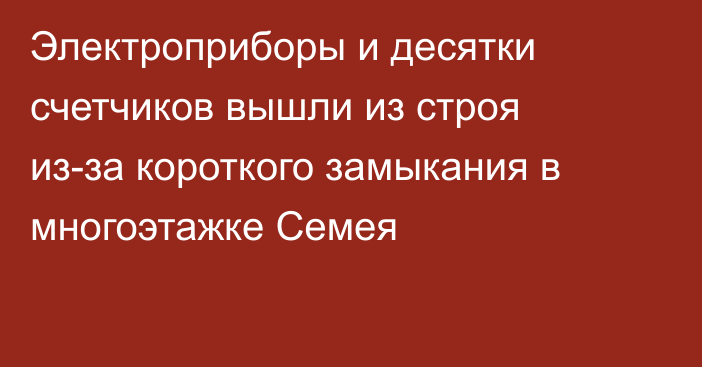 Электроприборы и десятки счетчиков вышли из строя из-за короткого замыкания в многоэтажке Семея