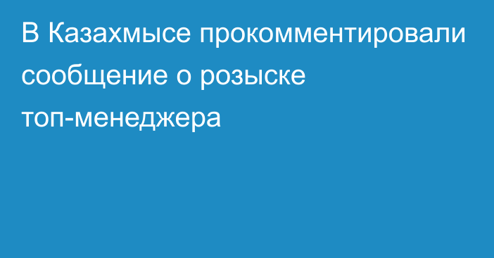 В Казахмысе прокомментировали сообщение о розыске топ-менеджера