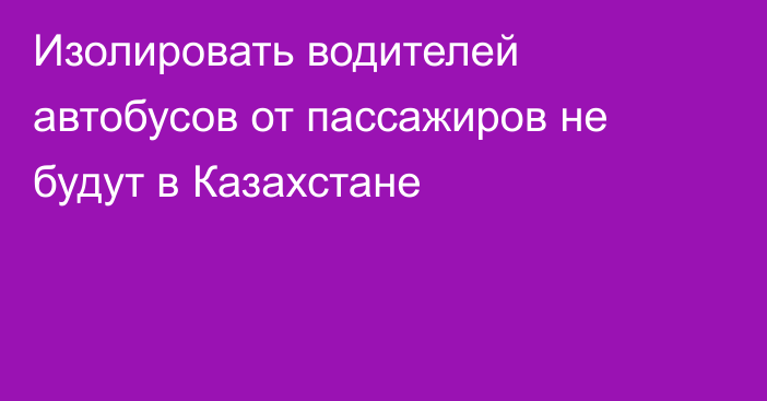 Изолировать водителей автобусов от пассажиров не будут в Казахстане