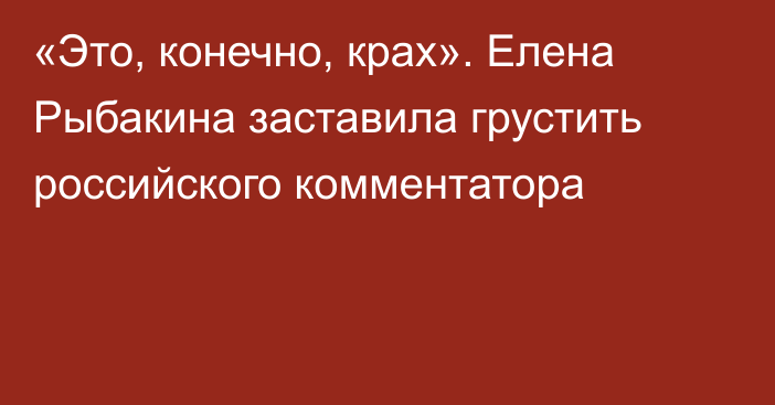 «Это, конечно, крах». Елена Рыбакина заставила грустить российского комментатора