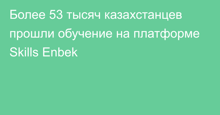 Более 53 тысяч казахстанцев прошли обучение на платформе Skills Enbek