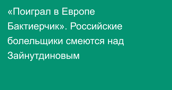 «Поиграл в Европе Бактиерчик». Российские болельщики смеются над Зайнутдиновым