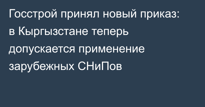 Госстрой принял новый приказ: в Кыргызстане теперь допускается применение зарубежных СНиПов