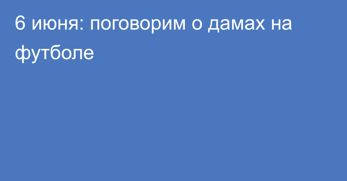 6 июня: поговорим о дамах на футболе