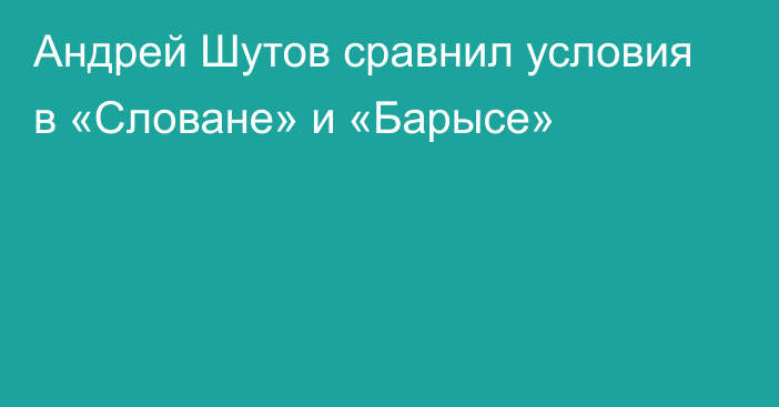 Андрей Шутов сравнил условия в «Словане» и «Барысе»