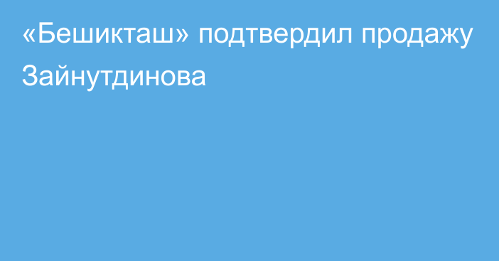 «Бешикташ» подтвердил продажу Зайнутдинова